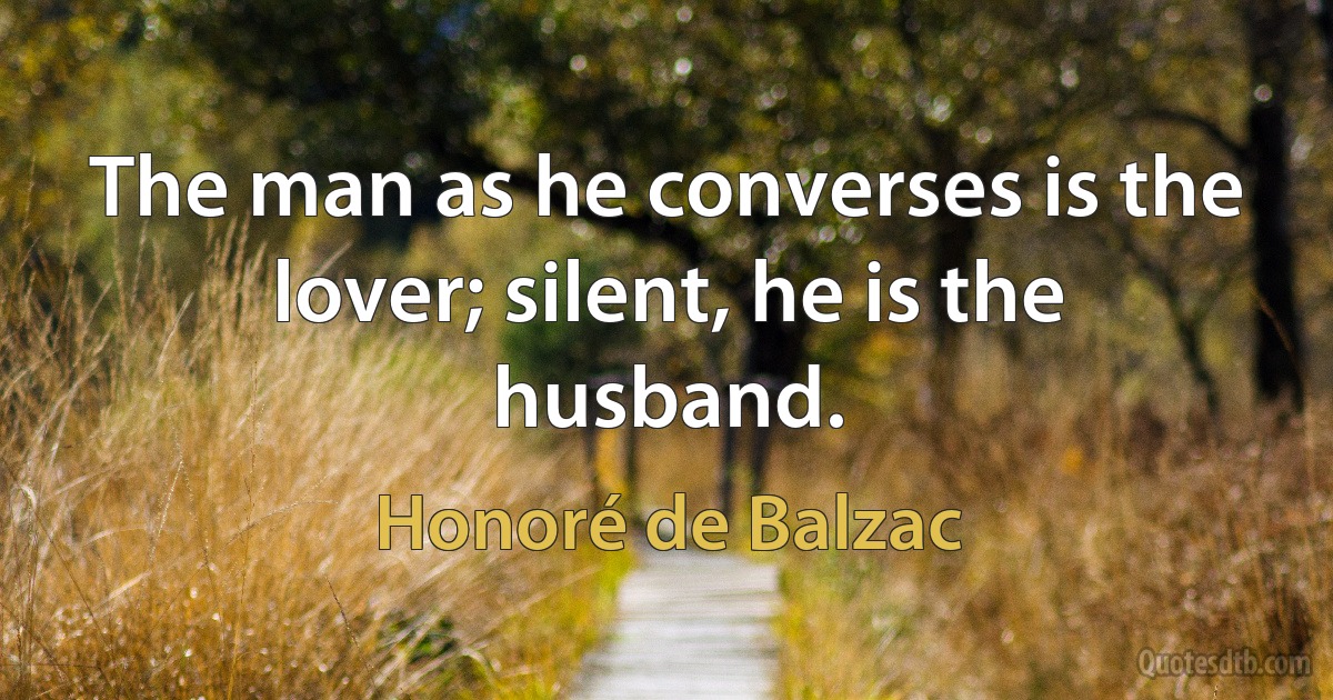 The man as he converses is the lover; silent, he is the husband. (Honoré de Balzac)