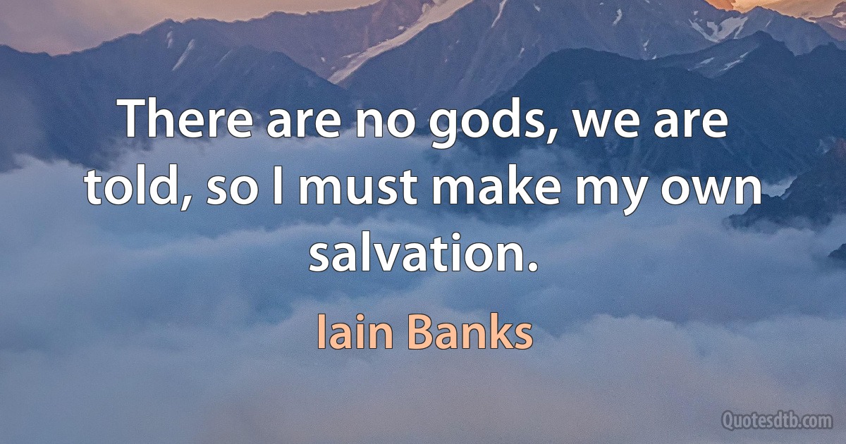 There are no gods, we are told, so I must make my own salvation. (Iain Banks)