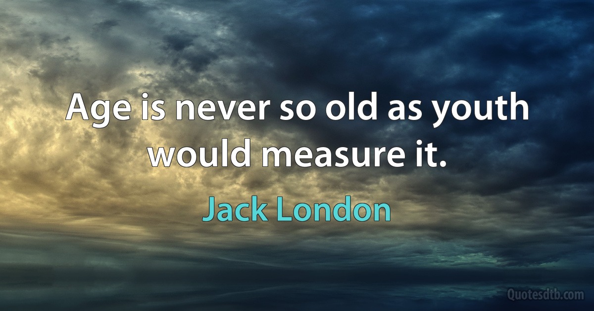 Age is never so old as youth would measure it. (Jack London)