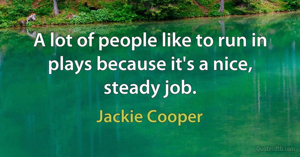 A lot of people like to run in plays because it's a nice, steady job. (Jackie Cooper)