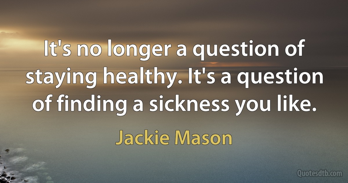 It's no longer a question of staying healthy. It's a question of finding a sickness you like. (Jackie Mason)