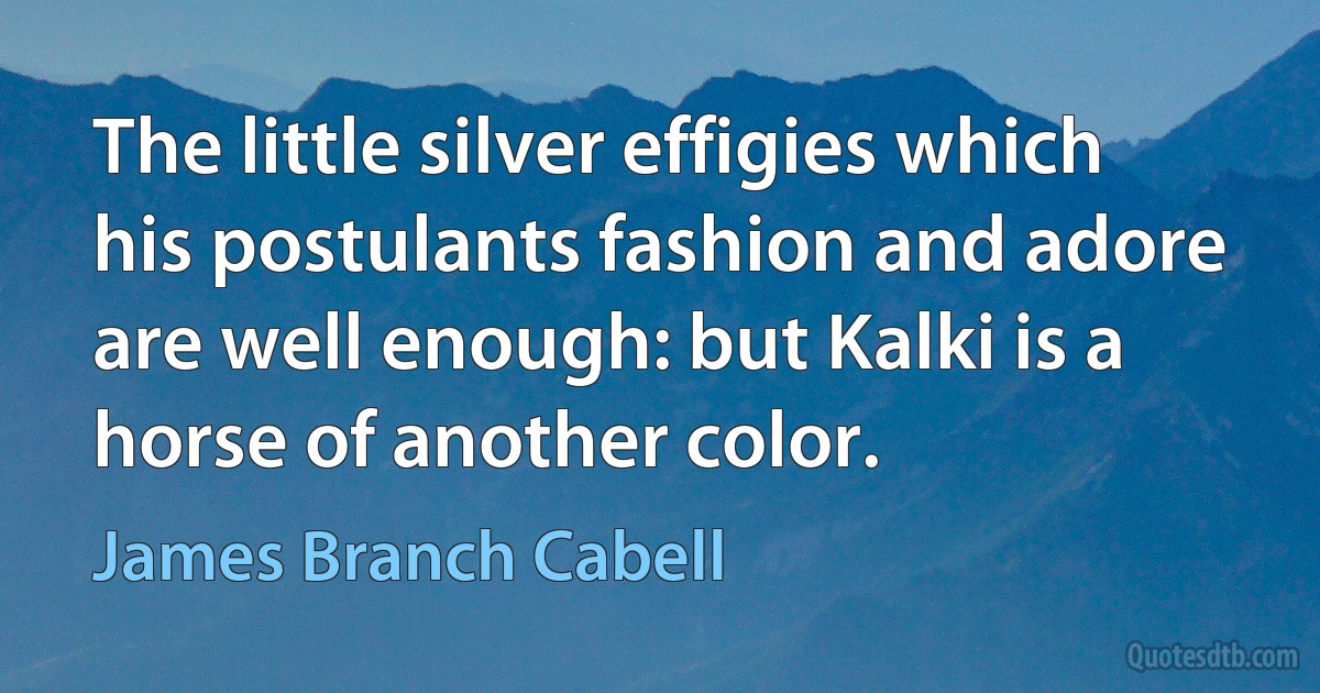 The little silver effigies which his postulants fashion and adore are well enough: but Kalki is a horse of another color. (James Branch Cabell)