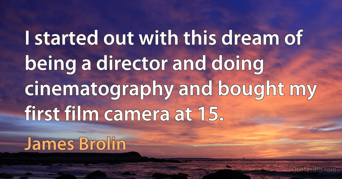 I started out with this dream of being a director and doing cinematography and bought my first film camera at 15. (James Brolin)