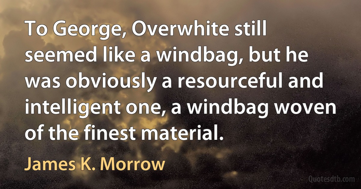 To George, Overwhite still seemed like a windbag, but he was obviously a resourceful and intelligent one, a windbag woven of the finest material. (James K. Morrow)