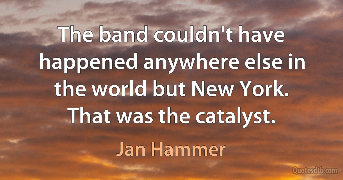 The band couldn't have happened anywhere else in the world but New York. That was the catalyst. (Jan Hammer)