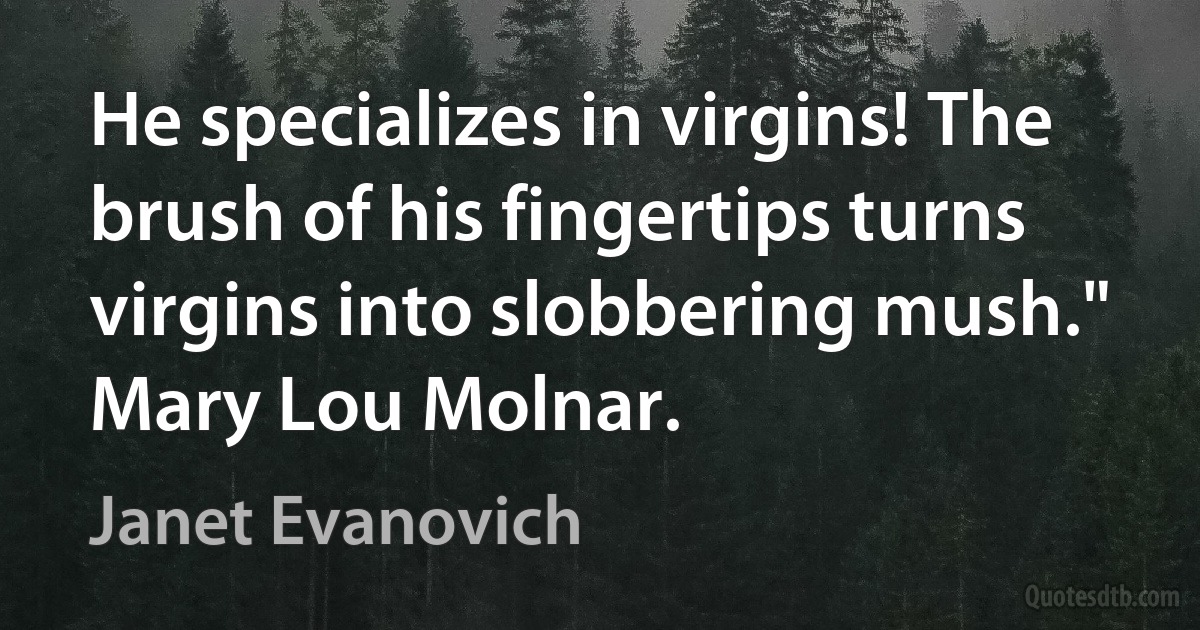 He specializes in virgins! The brush of his fingertips turns virgins into slobbering mush."
Mary Lou Molnar. (Janet Evanovich)