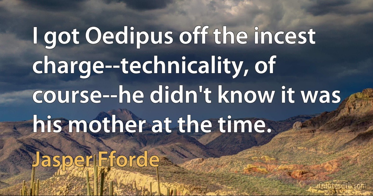 I got Oedipus off the incest charge--technicality, of course--he didn't know it was his mother at the time. (Jasper Fforde)