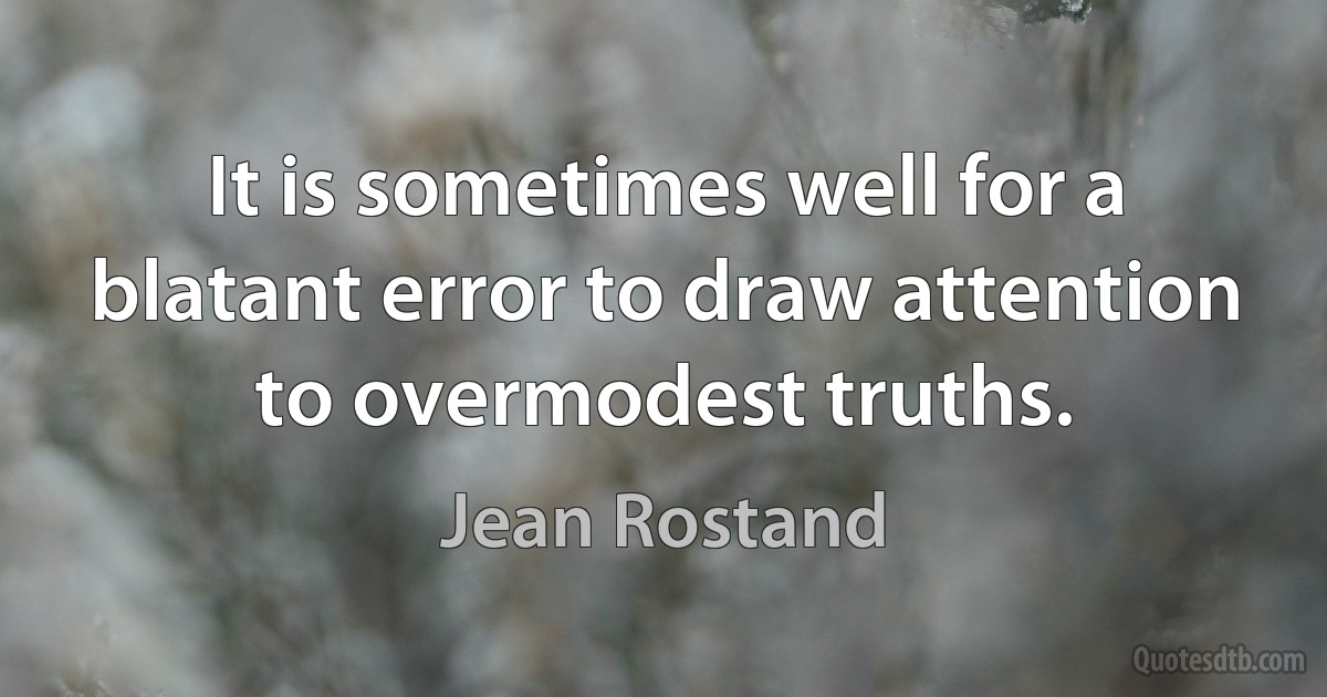 It is sometimes well for a blatant error to draw attention to overmodest truths. (Jean Rostand)