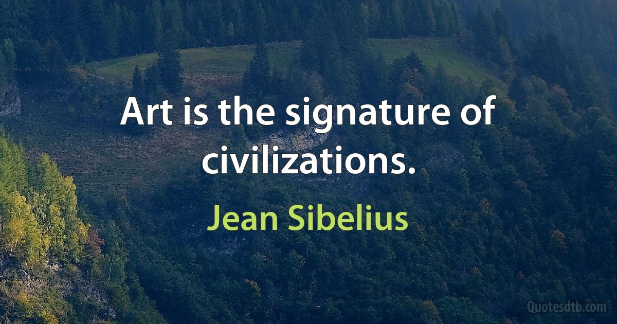 Art is the signature of civilizations. (Jean Sibelius)