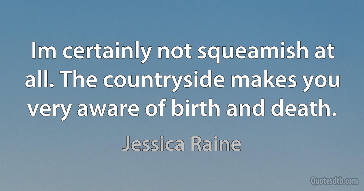 Im certainly not squeamish at all. The countryside makes you very aware of birth and death. (Jessica Raine)