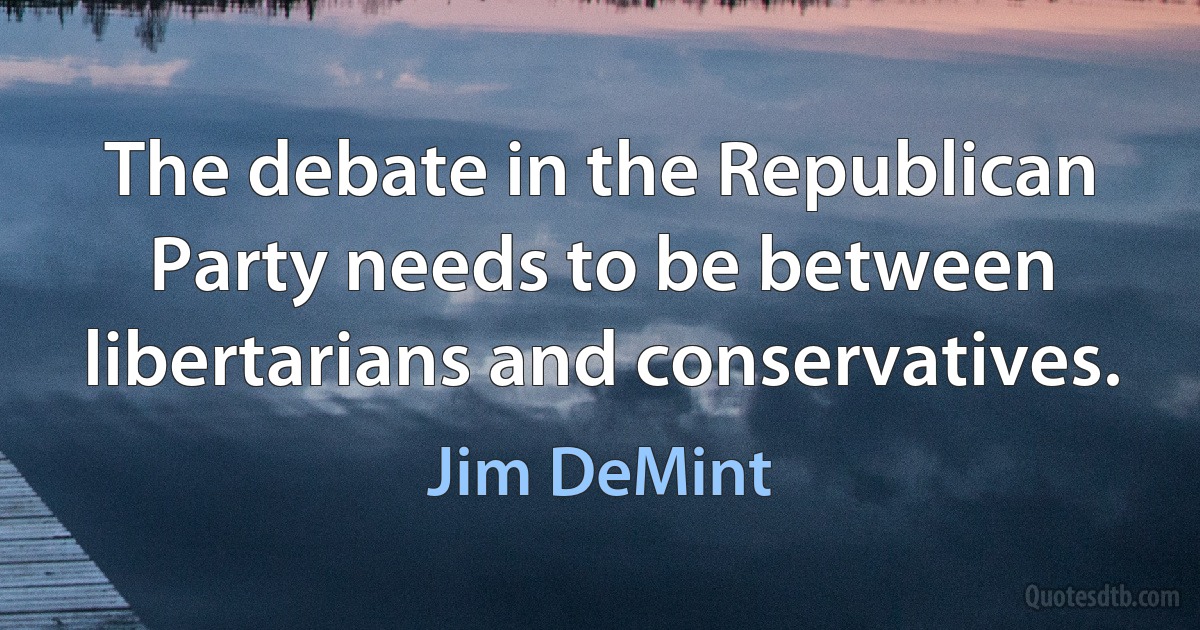 The debate in the Republican Party needs to be between libertarians and conservatives. (Jim DeMint)