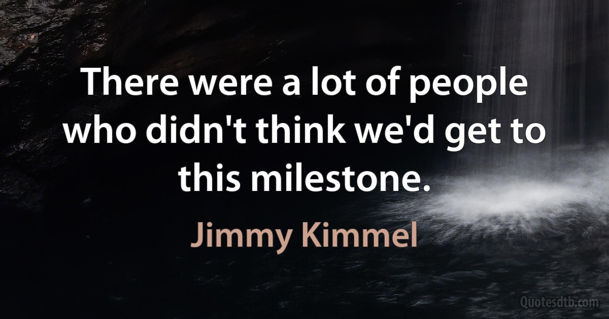 There were a lot of people who didn't think we'd get to this milestone. (Jimmy Kimmel)