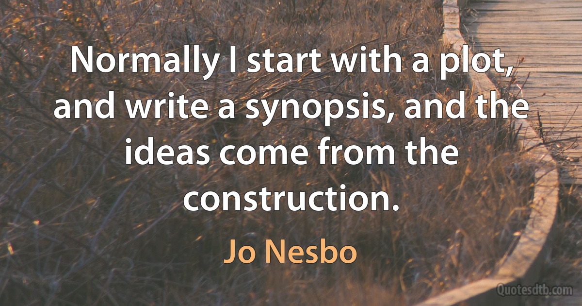 Normally I start with a plot, and write a synopsis, and the ideas come from the construction. (Jo Nesbo)