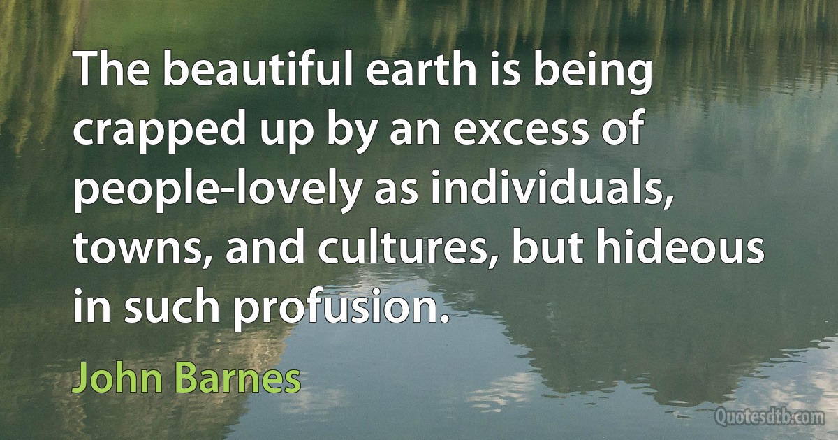 The beautiful earth is being crapped up by an excess of people-lovely as individuals, towns, and cultures, but hideous in such profusion. (John Barnes)