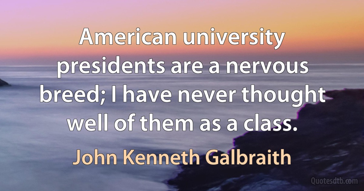 American university presidents are a nervous breed; I have never thought well of them as a class. (John Kenneth Galbraith)