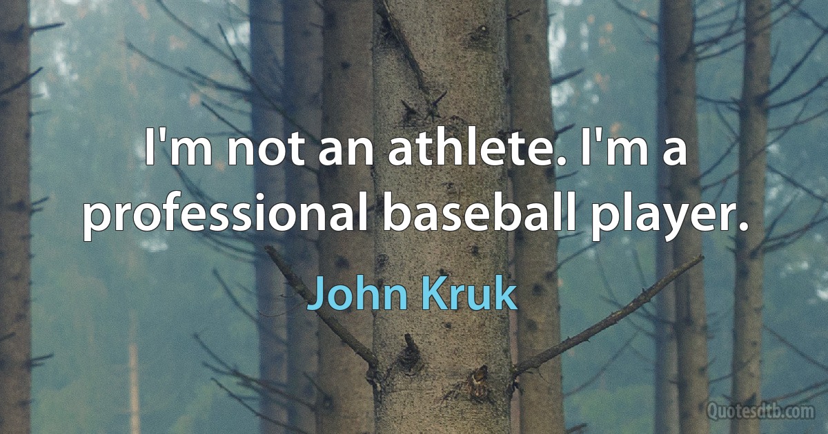 I'm not an athlete. I'm a professional baseball player. (John Kruk)