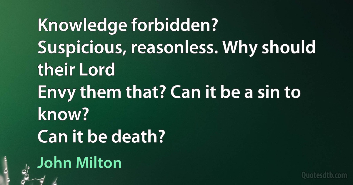 Knowledge forbidden?
Suspicious, reasonless. Why should their Lord
Envy them that? Can it be a sin to know?
Can it be death? (John Milton)