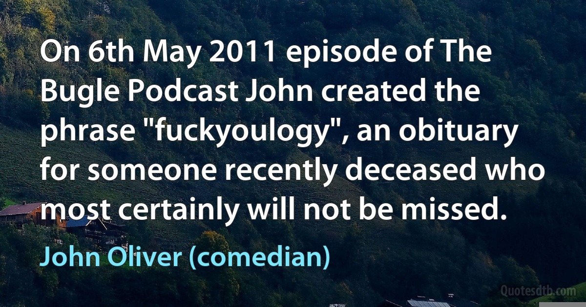 On 6th May 2011 episode of The Bugle Podcast John created the phrase "fuckyoulogy", an obituary for someone recently deceased who most certainly will not be missed. (John Oliver (comedian))