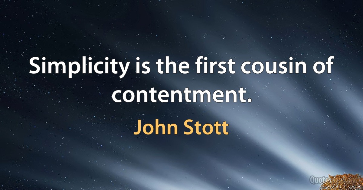 Simplicity is the first cousin of contentment. (John Stott)