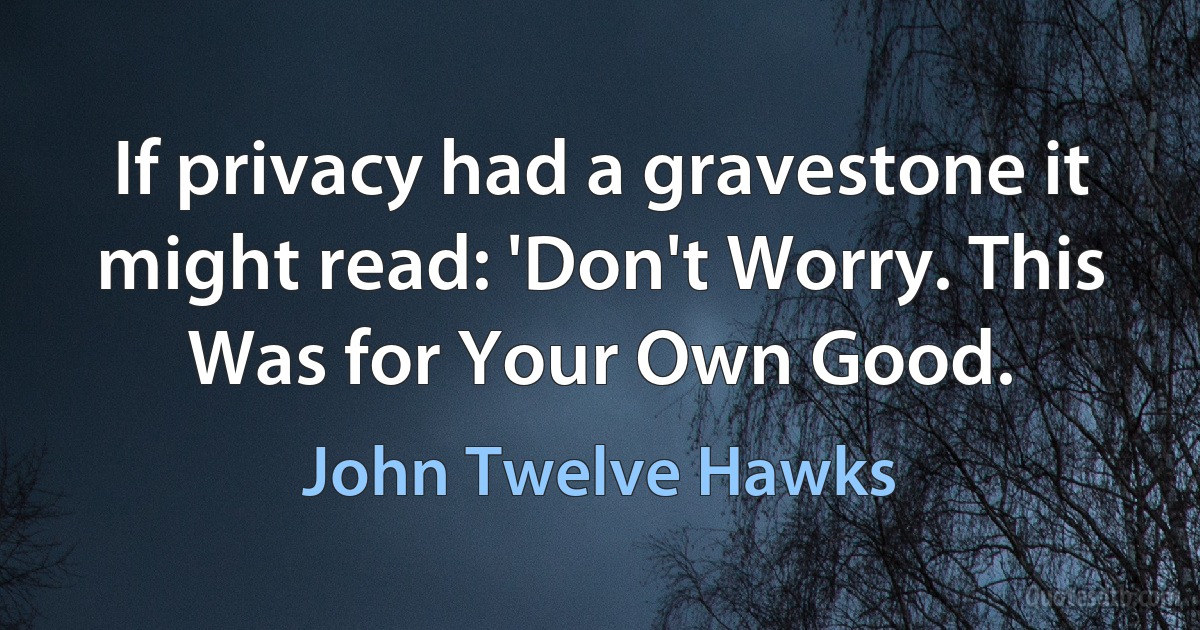 If privacy had a gravestone it might read: 'Don't Worry. This Was for Your Own Good. (John Twelve Hawks)