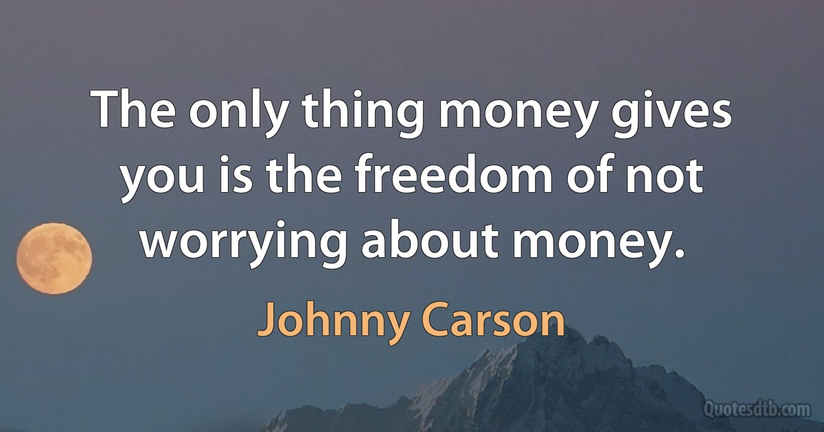 The only thing money gives you is the freedom of not worrying about money. (Johnny Carson)