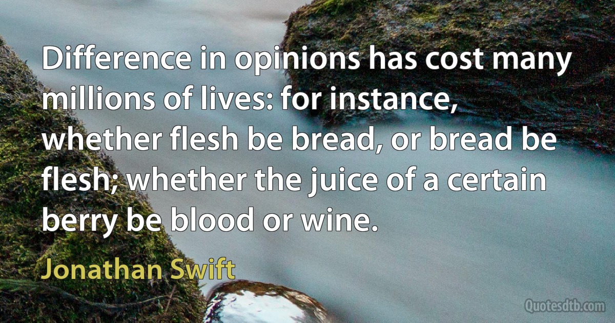 Difference in opinions has cost many millions of lives: for instance, whether flesh be bread, or bread be flesh; whether the juice of a certain berry be blood or wine. (Jonathan Swift)