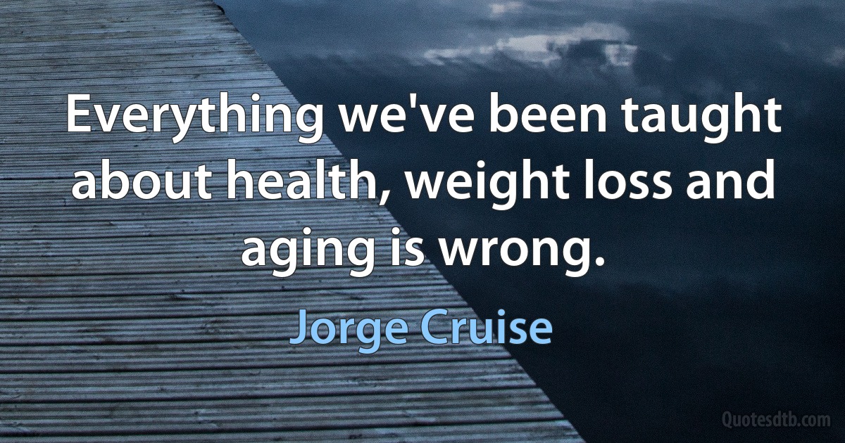 Everything we've been taught about health, weight loss and aging is wrong. (Jorge Cruise)