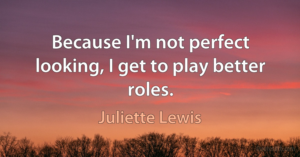 Because I'm not perfect looking, I get to play better roles. (Juliette Lewis)