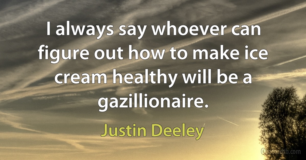 I always say whoever can figure out how to make ice cream healthy will be a gazillionaire. (Justin Deeley)