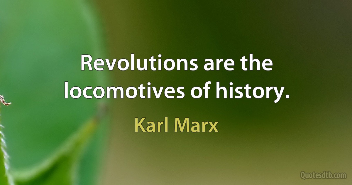 Revolutions are the locomotives of history. (Karl Marx)