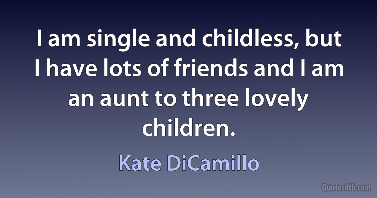 I am single and childless, but I have lots of friends and I am an aunt to three lovely children. (Kate DiCamillo)