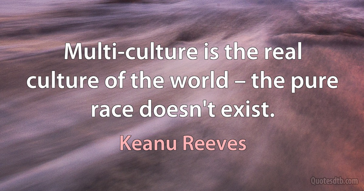 Multi-culture is the real culture of the world – the pure race doesn't exist. (Keanu Reeves)