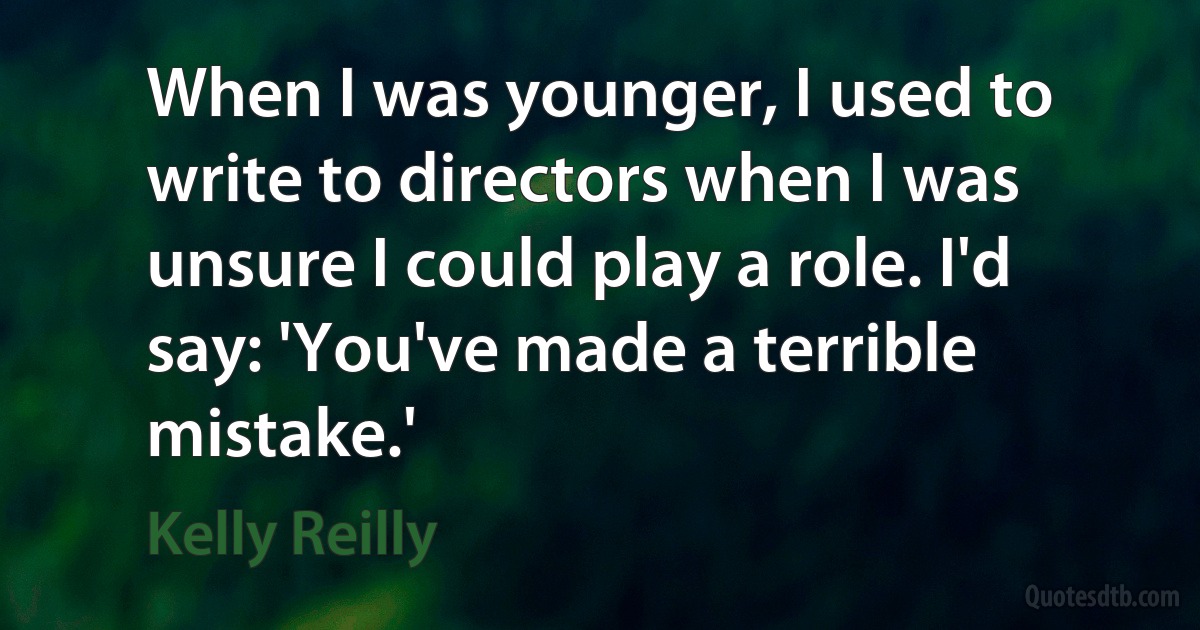 When I was younger, I used to write to directors when I was unsure I could play a role. I'd say: 'You've made a terrible mistake.' (Kelly Reilly)