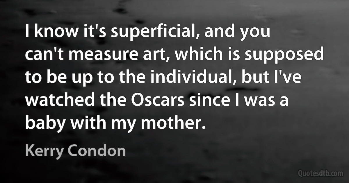 I know it's superficial, and you can't measure art, which is supposed to be up to the individual, but I've watched the Oscars since I was a baby with my mother. (Kerry Condon)