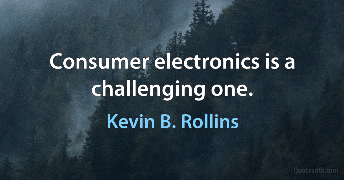 Consumer electronics is a challenging one. (Kevin B. Rollins)