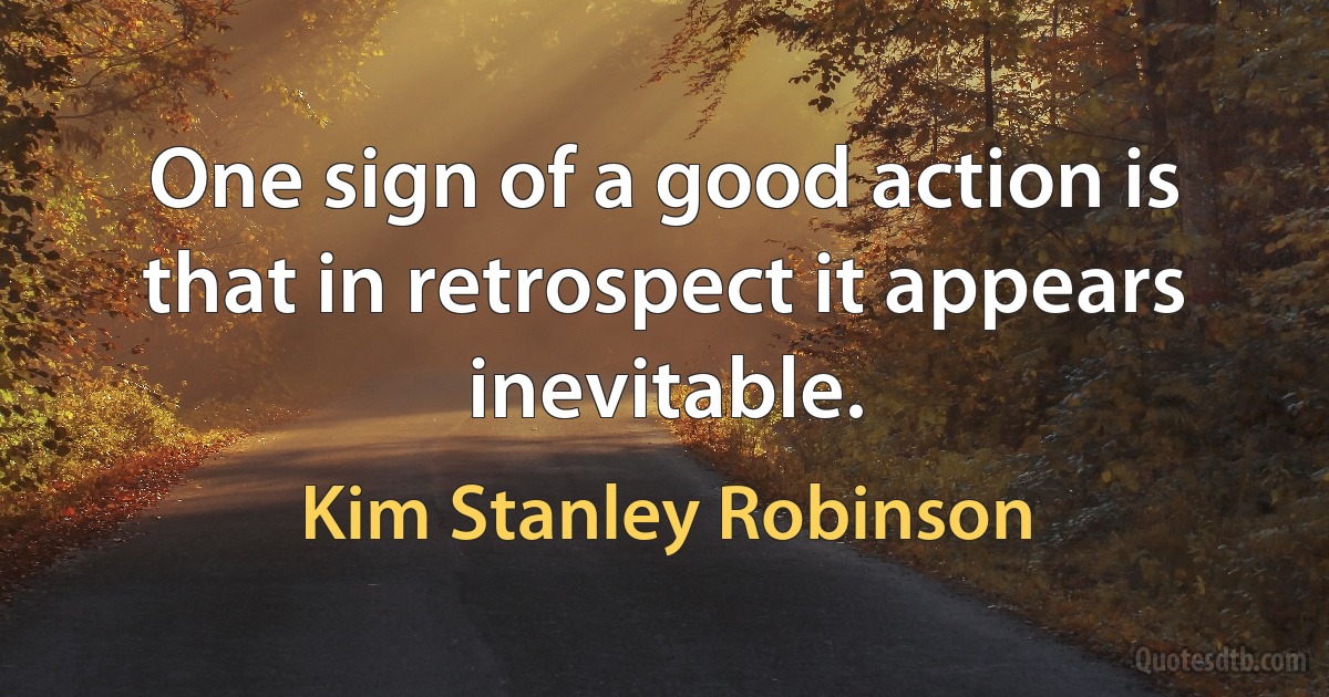 One sign of a good action is that in retrospect it appears inevitable. (Kim Stanley Robinson)