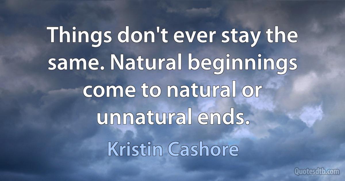 Things don't ever stay the same. Natural beginnings come to natural or unnatural ends. (Kristin Cashore)