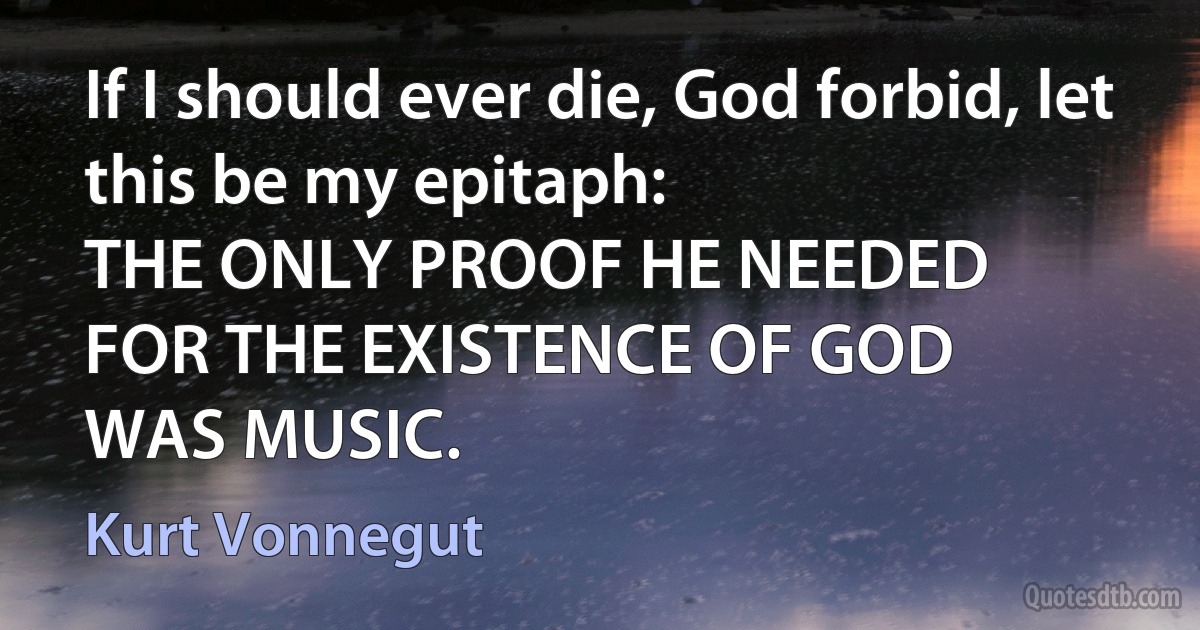 If I should ever die, God forbid, let this be my epitaph:
THE ONLY PROOF HE NEEDED
FOR THE EXISTENCE OF GOD
WAS MUSIC. (Kurt Vonnegut)