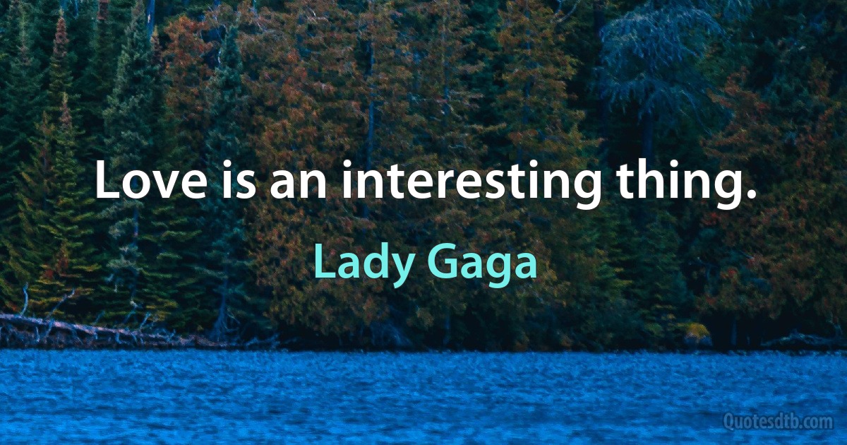 Love is an interesting thing. (Lady Gaga)