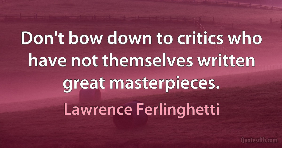 Don't bow down to critics who have not themselves written great masterpieces. (Lawrence Ferlinghetti)