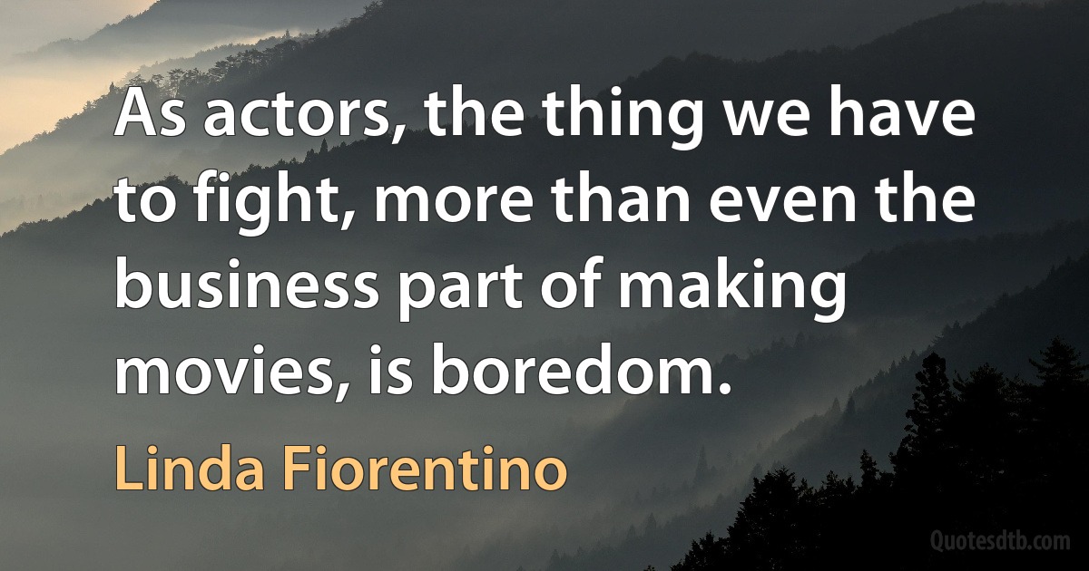 As actors, the thing we have to fight, more than even the business part of making movies, is boredom. (Linda Fiorentino)