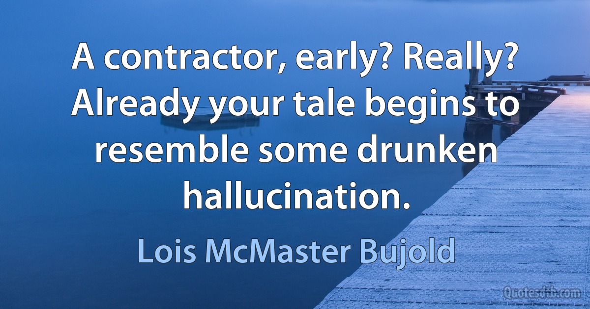 A contractor, early? Really? Already your tale begins to resemble some drunken hallucination. (Lois McMaster Bujold)