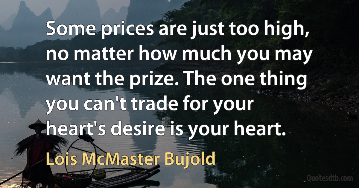 Some prices are just too high, no matter how much you may want the prize. The one thing you can't trade for your heart's desire is your heart. (Lois McMaster Bujold)