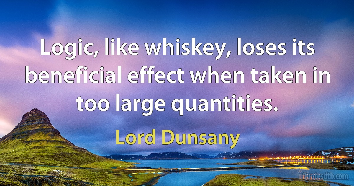 Logic, like whiskey, loses its beneficial effect when taken in too large quantities. (Lord Dunsany)