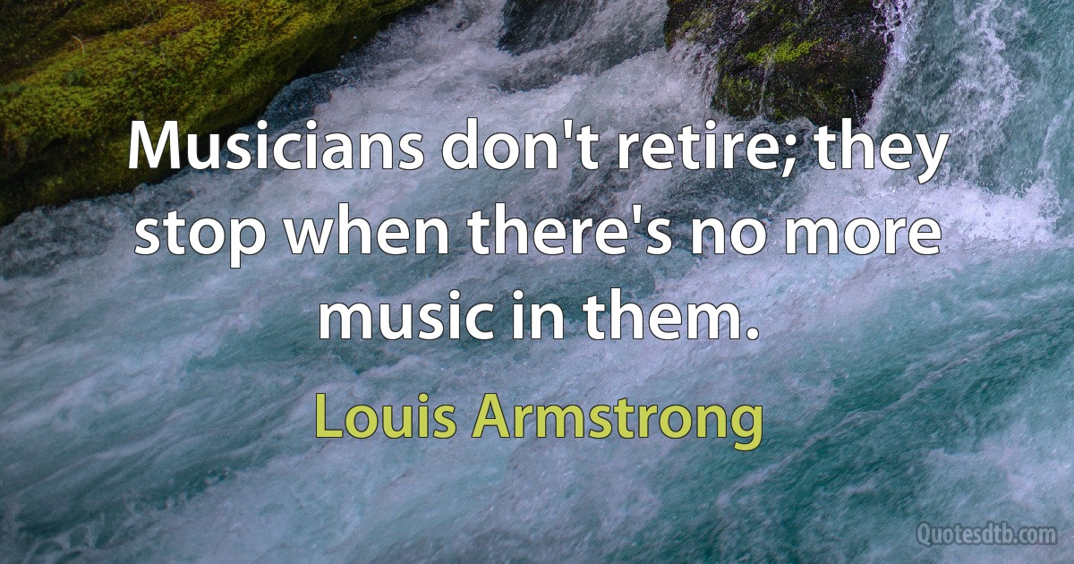 Musicians don't retire; they stop when there's no more music in them. (Louis Armstrong)