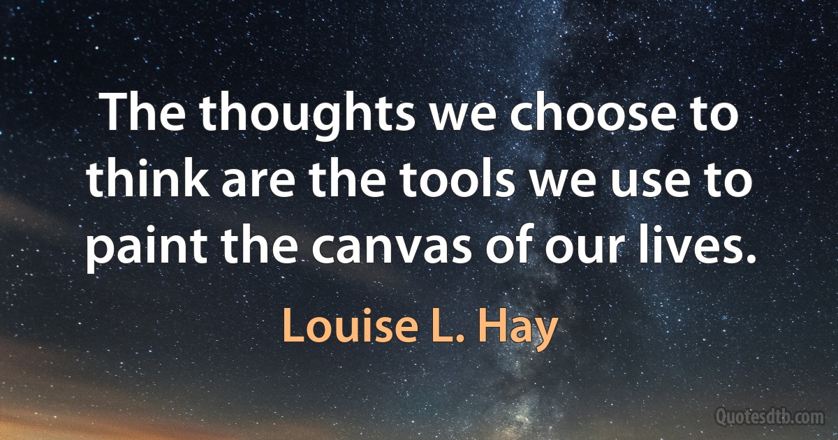 The thoughts we choose to think are the tools we use to paint the canvas of our lives. (Louise L. Hay)