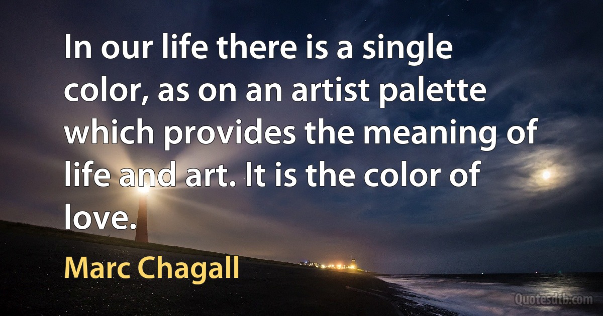 In our life there is a single color, as on an artist palette which provides the meaning of life and art. It is the color of love. (Marc Chagall)