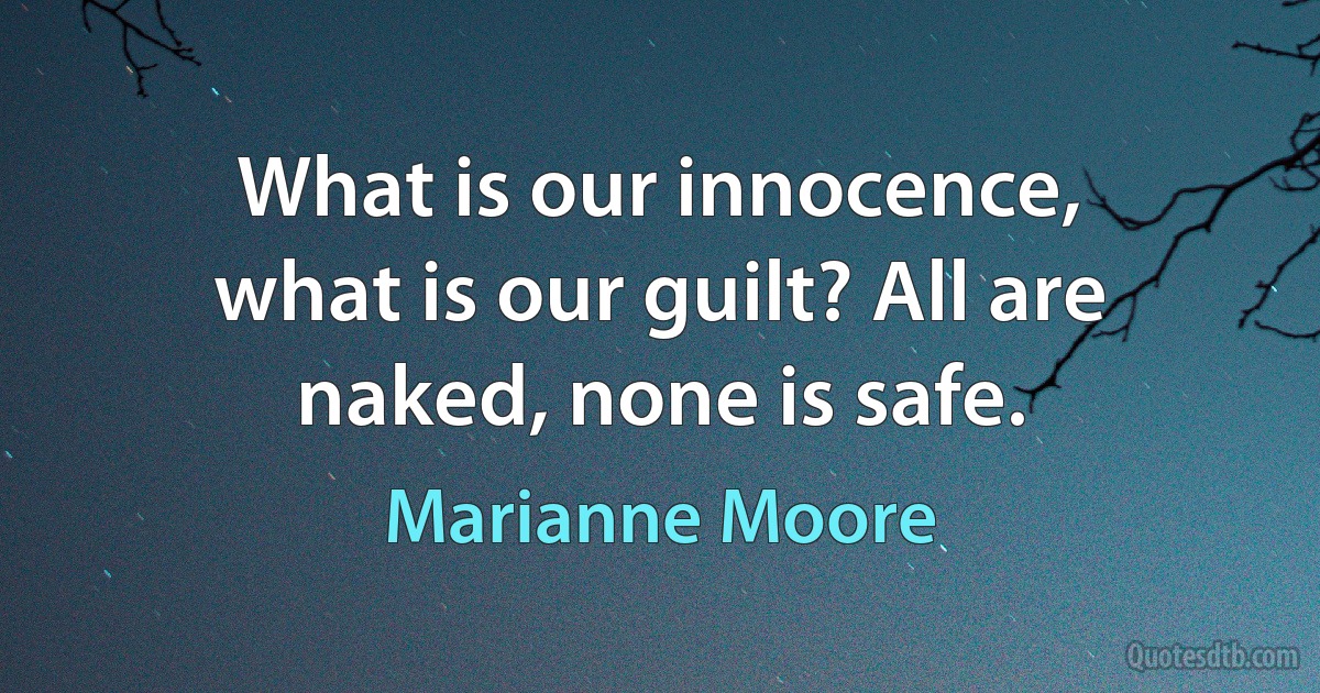 What is our innocence,
what is our guilt? All are
naked, none is safe. (Marianne Moore)