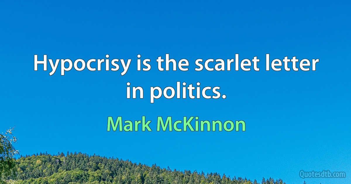 Hypocrisy is the scarlet letter in politics. (Mark McKinnon)