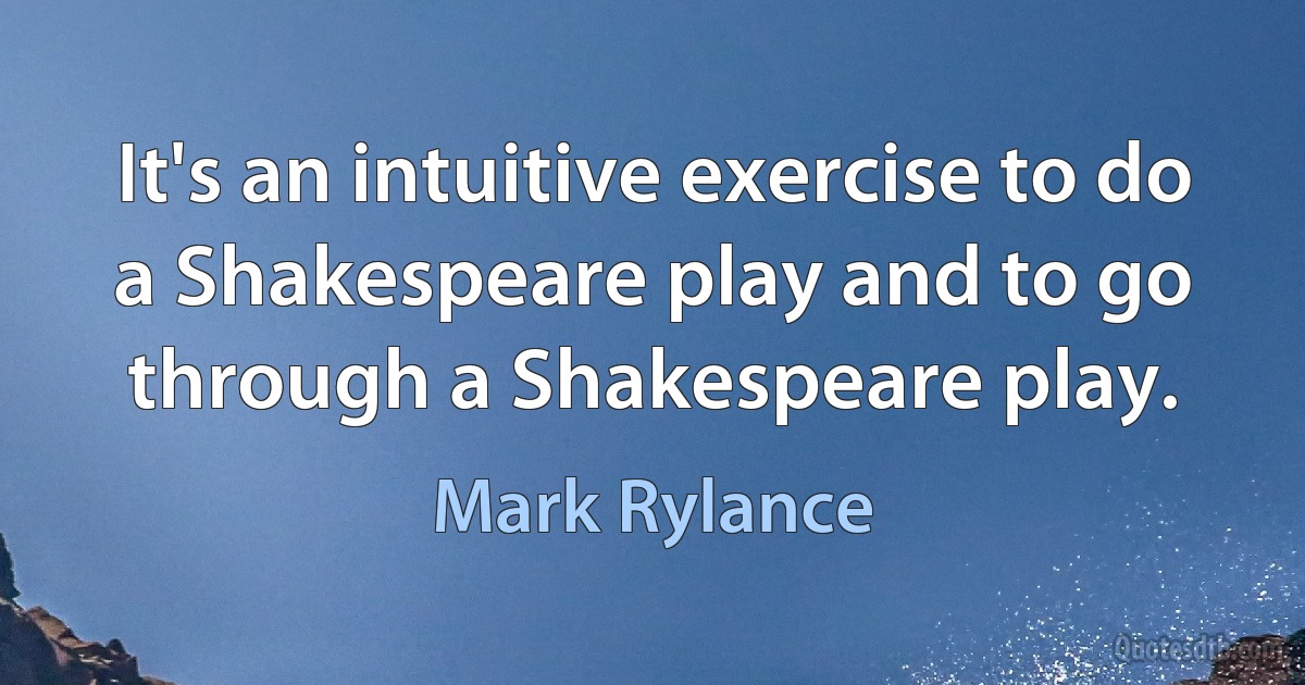 It's an intuitive exercise to do a Shakespeare play and to go through a Shakespeare play. (Mark Rylance)